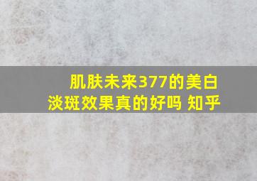 肌肤未来377的美白淡斑效果真的好吗 知乎